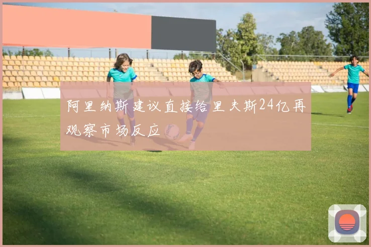 阿里纳斯建议直接给里夫斯24亿再观察市场反应