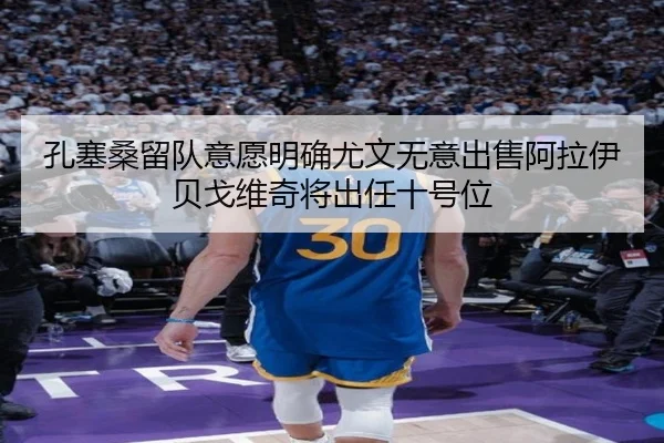 孔塞桑留队意愿明确尤文无意出售阿拉伊贝戈维奇将出任十号位