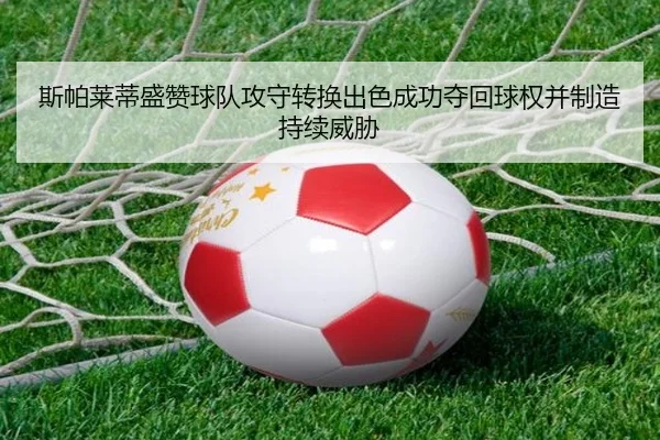 斯帕莱蒂盛赞球队攻守转换出色成功夺回球权并制造持续威胁
