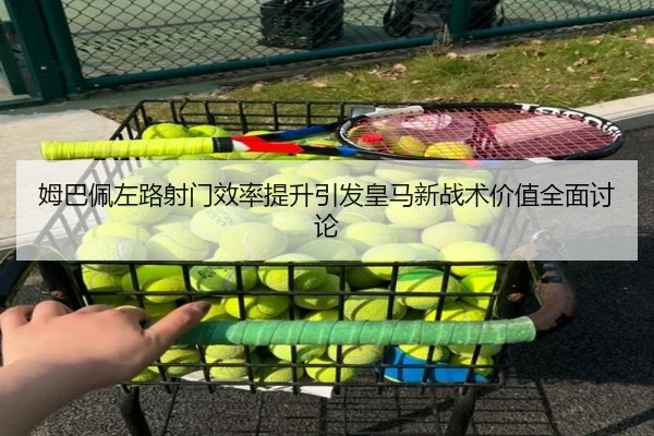 姆巴佩左路射门效率提升引发皇马新战术价值全面讨论