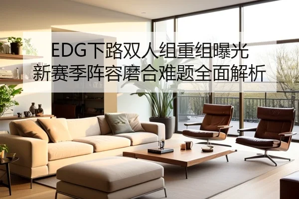 EDG下路双人组重组曝光 新赛季阵容磨合难题全面解析