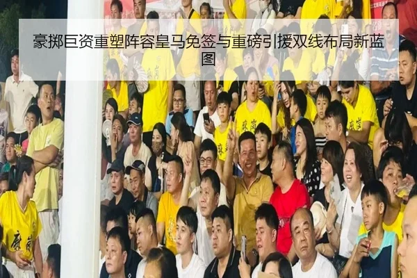 豪掷巨资重塑阵容皇马免签与重磅引援双线布局新蓝图